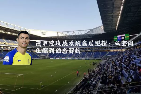 西甲进攻战术的底层逻辑:从空间压缩到动态解构